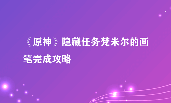 《原神》隐藏任务梵米尔的画笔完成攻略