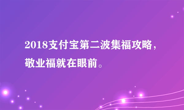 2018支付宝第二波集福攻略，敬业福就在眼前。