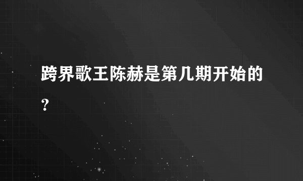 跨界歌王陈赫是第几期开始的？