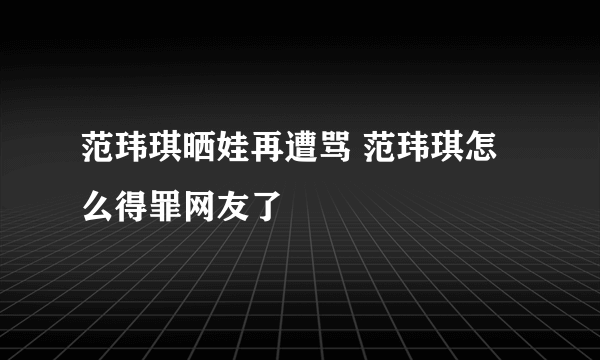 范玮琪晒娃再遭骂 范玮琪怎么得罪网友了