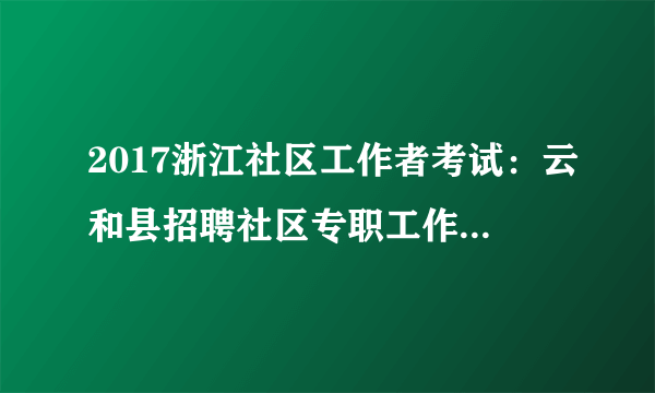 2017浙江社区工作者考试：云和县招聘社区专职工作者5人公告