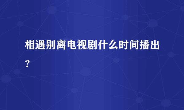 相遇别离电视剧什么时间播出？