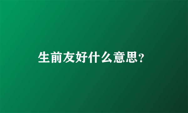 生前友好什么意思？