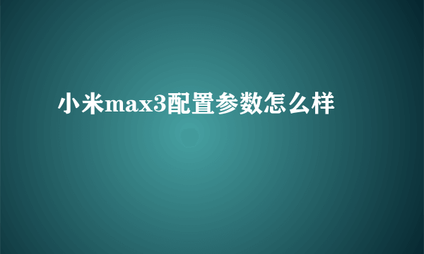 小米max3配置参数怎么样