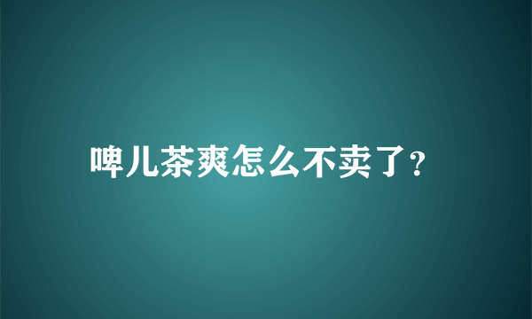 啤儿茶爽怎么不卖了？