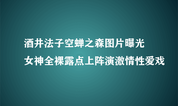 酒井法子空蝉之森图片曝光 女神全裸露点上阵演激情性爱戏