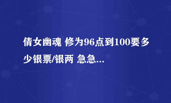 倩女幽魂 修为96点到100要多少银票/银两 急急急急！！！！！！！