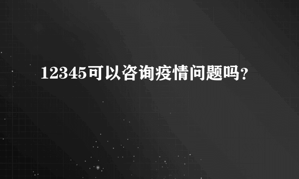 12345可以咨询疫情问题吗？