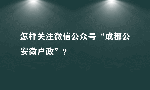 怎样关注微信公众号“成都公安微户政”？