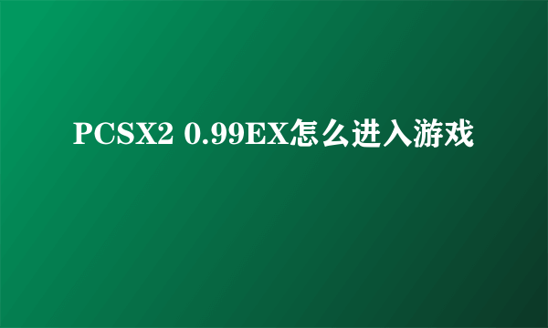 PCSX2 0.99EX怎么进入游戏