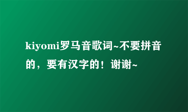 kiyomi罗马音歌词~不要拼音的，要有汉字的！谢谢~