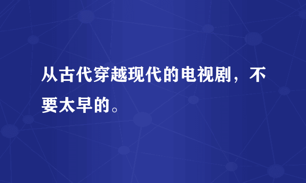 从古代穿越现代的电视剧，不要太早的。