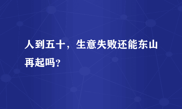 人到五十，生意失败还能东山再起吗？