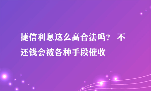 捷信利息这么高合法吗？ 不还钱会被各种手段催收