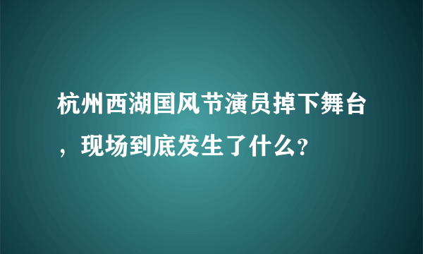 杭州西湖国风节演员掉下舞台，现场到底发生了什么？