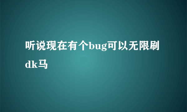 听说现在有个bug可以无限刷dk马