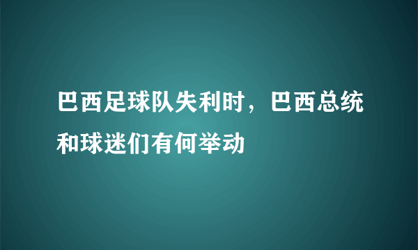 巴西足球队失利时，巴西总统和球迷们有何举动