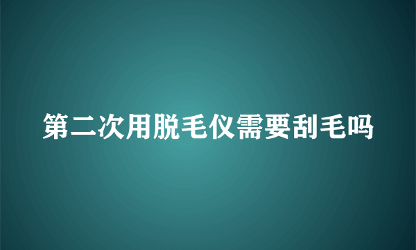 第二次用脱毛仪需要刮毛吗