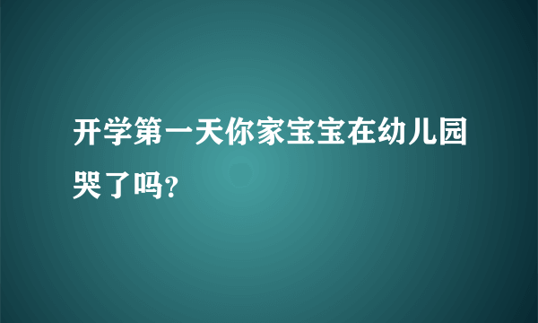 开学第一天你家宝宝在幼儿园哭了吗？