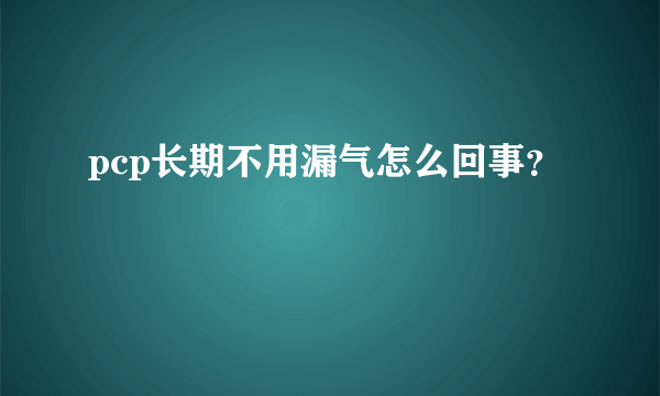 pcp长期不用漏气怎么回事？