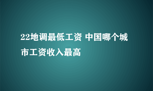 22地调最低工资 中国哪个城市工资收入最高