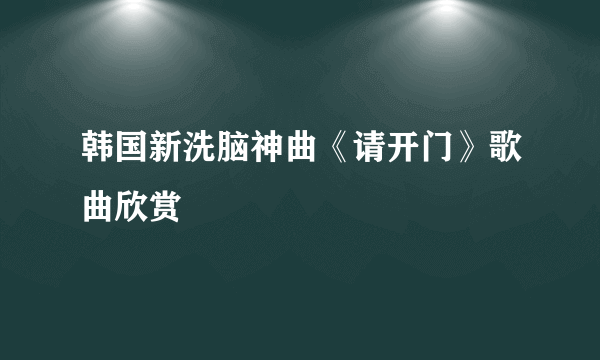 韩国新洗脑神曲《请开门》歌曲欣赏