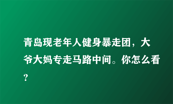 青岛现老年人健身暴走团，大爷大妈专走马路中间。你怎么看？