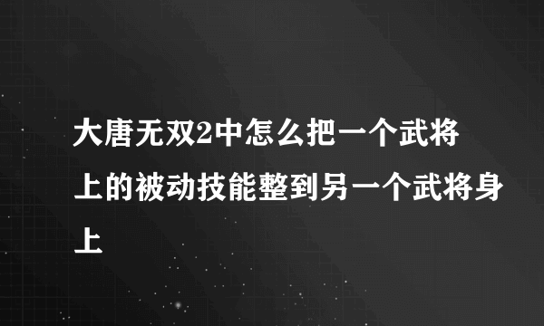 大唐无双2中怎么把一个武将上的被动技能整到另一个武将身上