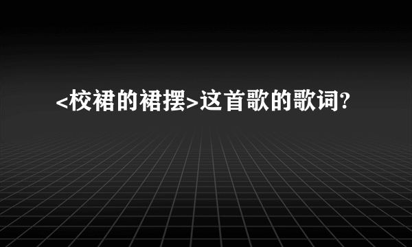 <校裙的裙摆>这首歌的歌词?