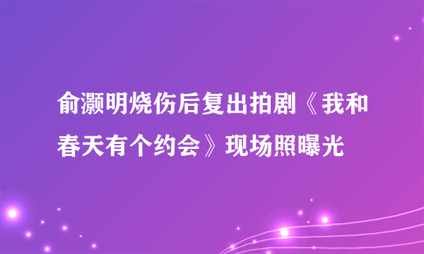 俞灏明烧伤后复出拍剧《我和春天有个约会》现场照曝光