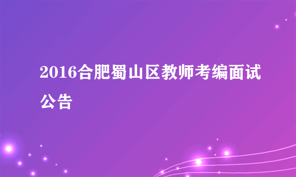 2016合肥蜀山区教师考编面试公告