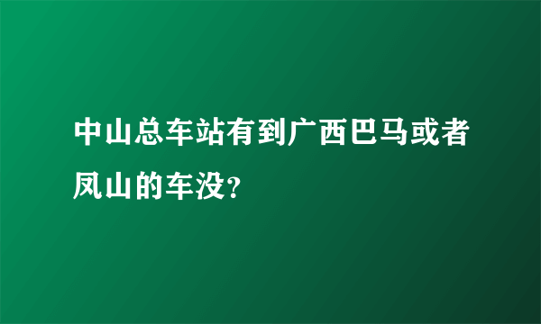 中山总车站有到广西巴马或者凤山的车没？