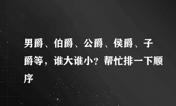 男爵、伯爵、公爵、侯爵、子爵等，谁大谁小？帮忙排一下顺序