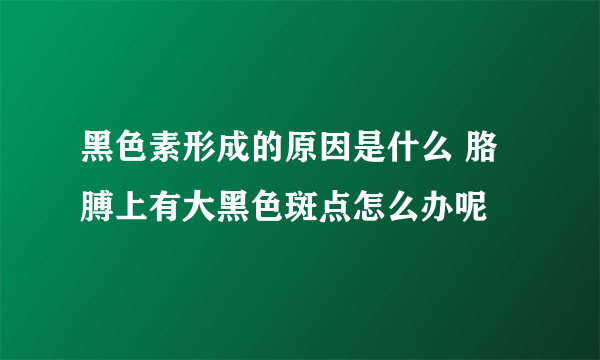 黑色素形成的原因是什么 胳膊上有大黑色斑点怎么办呢