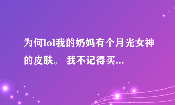 为何lol我的奶妈有个月光女神的皮肤。 我不记得买过啊。 也没抽过奖什么的。