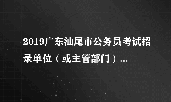 2019广东汕尾市公务员考试招录单位（或主管部门）联系电话一览表