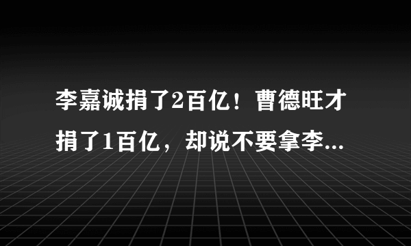 李嘉诚捐了2百亿！曹德旺才捐了1百亿，却说不要拿李嘉诚跟自己比