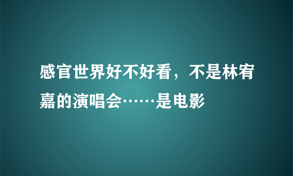 感官世界好不好看，不是林宥嘉的演唱会……是电影