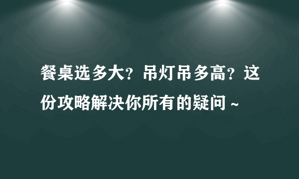 餐桌选多大？吊灯吊多高？这份攻略解决你所有的疑问～