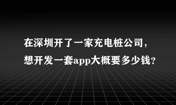 在深圳开了一家充电桩公司，想开发一套app大概要多少钱？