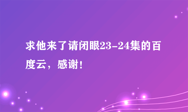 求他来了请闭眼23-24集的百度云，感谢！