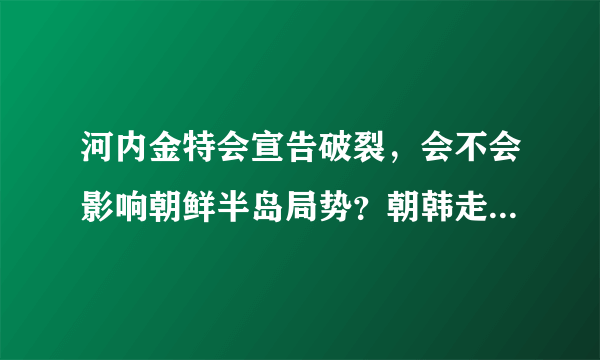 河内金特会宣告破裂，会不会影响朝鲜半岛局势？朝韩走向会如何？