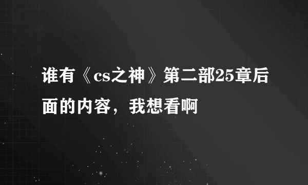 谁有《cs之神》第二部25章后面的内容，我想看啊