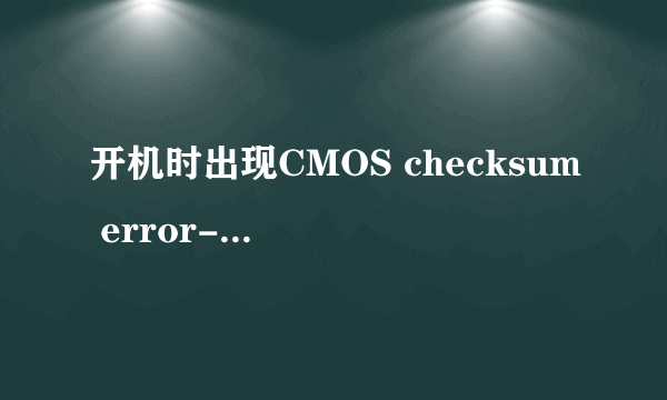 开机时出现CMOS checksum error-Defaults loaded.怎么回事，高手速度指点