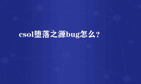 csol堕落之源bug怎么？