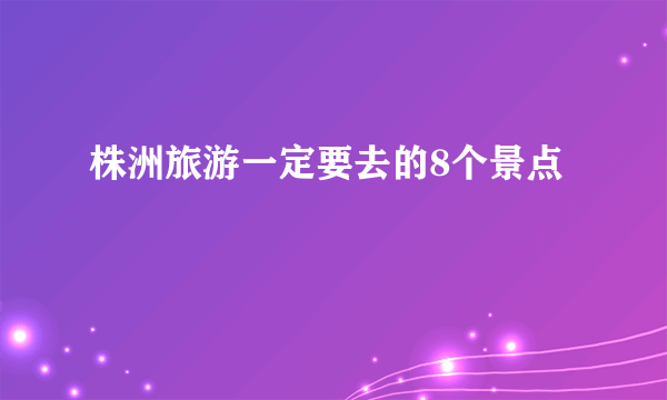 株洲旅游一定要去的8个景点