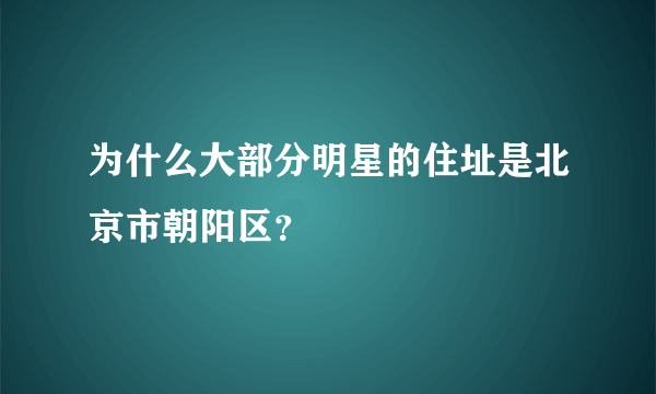 为什么大部分明星的住址是北京市朝阳区？