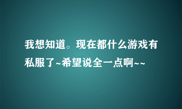 我想知道。现在都什么游戏有私服了~希望说全一点啊~~