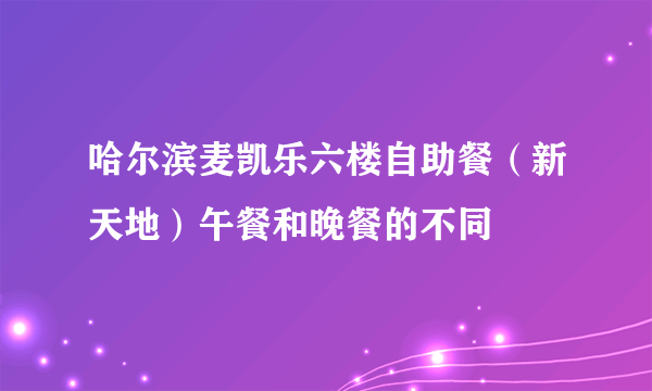 哈尔滨麦凯乐六楼自助餐（新天地）午餐和晚餐的不同