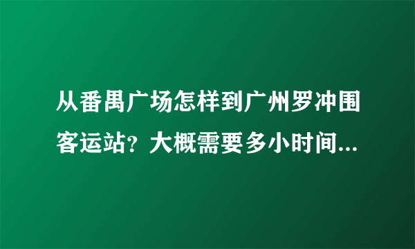 从番禺广场怎样到广州罗冲围客运站？大概需要多小时间？和多小钱？我说的是公交车